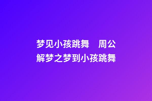 梦见小孩跳舞　周公解梦之梦到小孩跳舞